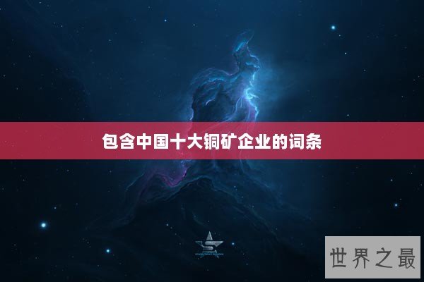 包含中国十大铜矿企业的词条