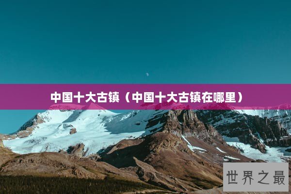 中国十大古镇（中国十大古镇在哪里）