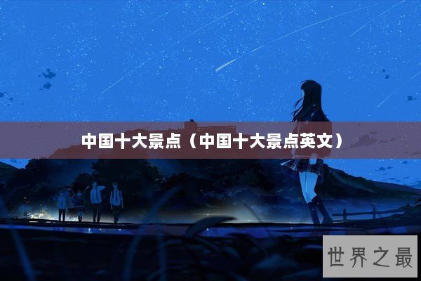 中国十大景点（中国十大景点英文）