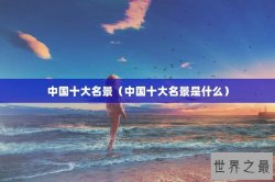 中国十大名景（中国十大名景是什么）