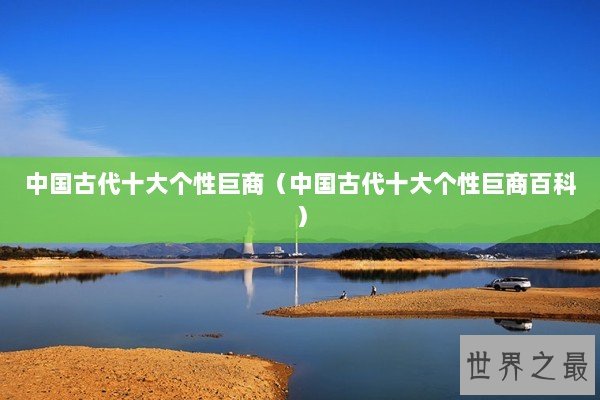中国古代十大个性巨商（中国古代十大个性巨商百科）