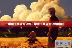 中国十大咨询公司（中国十大咨询公司招聘）