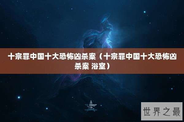 十宗罪中国十大恐怖凶杀案(十宗罪中国十大恐怖凶杀案 浴室) 十宗罪中国十大恐怖凶杀案(十宗罪中国十大恐怖凶杀案 浴室)