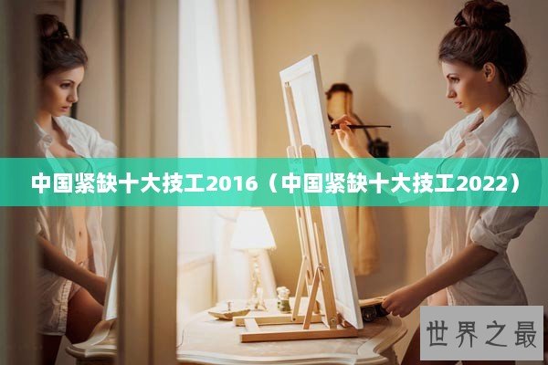 中国紧缺十大技工2016(中国紧缺十大技工2022) 中国紧缺十大技工2016(中国紧缺十大技工2022)