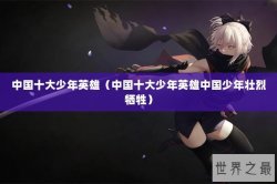 中国十大少年英雄（中国十大少年英雄中国少年壮烈牺牲）