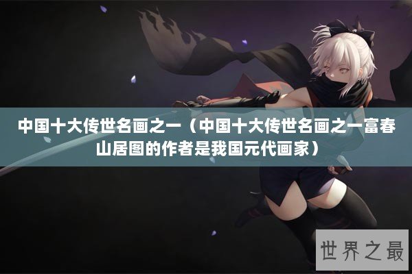 中国十大传世名画之一（中国十大传世名画之一富春山居图的作者是我国元代画家）