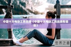 中国十大电动工具品牌（中国十大电动工具品牌有哪些）