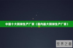中国十大钢球生产厂家（国内最大钢球生产厂家）