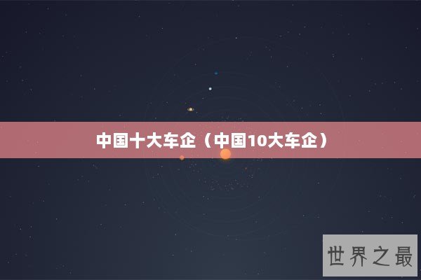 中国十大车企（中国10大车企）