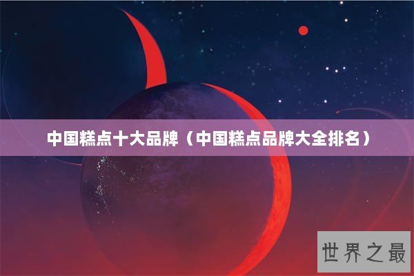 中国糕点十大品牌（中国糕点品牌大全排名）