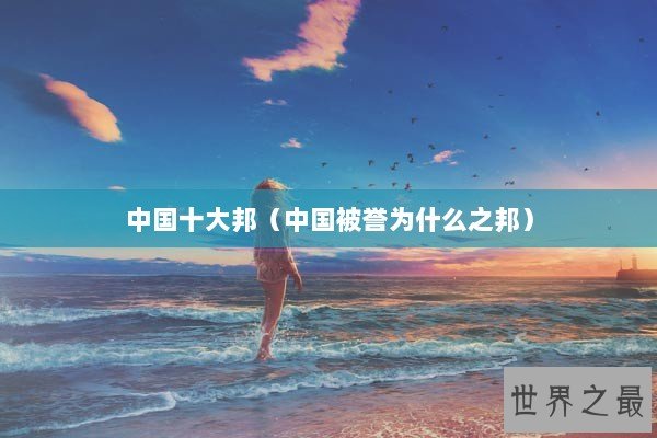 中国十大邦（中国被誉为什么之邦）