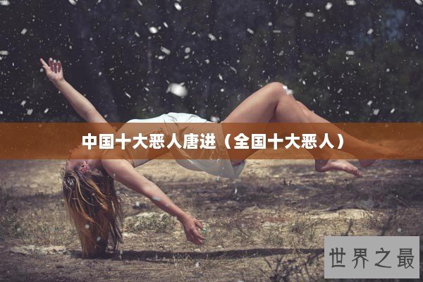 中国十大恶人唐进（全国十大恶人）