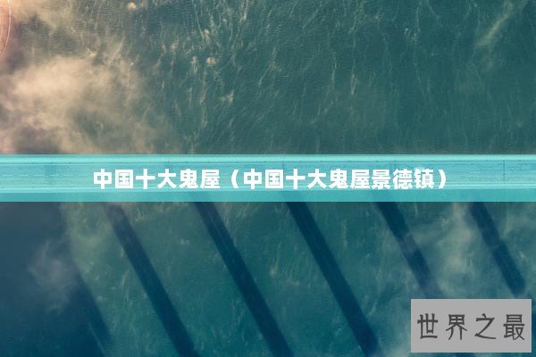 中国十大鬼屋（中国十大鬼屋景德镇）