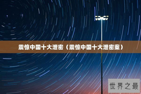 震惊中国十大泄密（震惊中国十大泄密案）