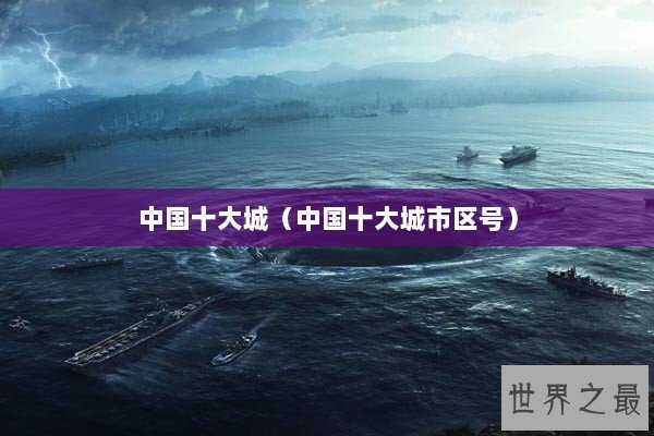 中国十大城(中国十大城市区号) 中国十大城(中国十大城市区号)