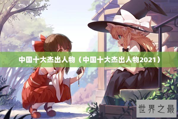 中国十大杰出人物(中国十大杰出人物2021) 中国十大杰出人物(中国十大杰出人物2021)