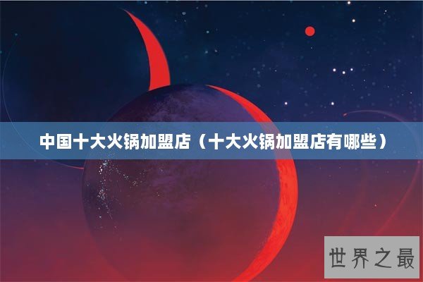 中国十大火锅加盟店（十大火锅加盟店有哪些）
