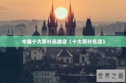 中国十大茶叶品牌店（十大茶叶名店）