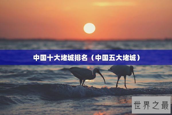 中国十大堵城排名(中国五大堵城) 中国十大堵城排名(中国五大堵城)