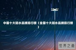 中国十大防水品牌排行榜（全国十大防水品牌排行榜）
