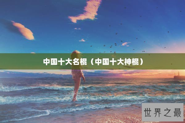 中国十大名棍(中国十大神棍) 中国十大名棍(中国十大神棍)