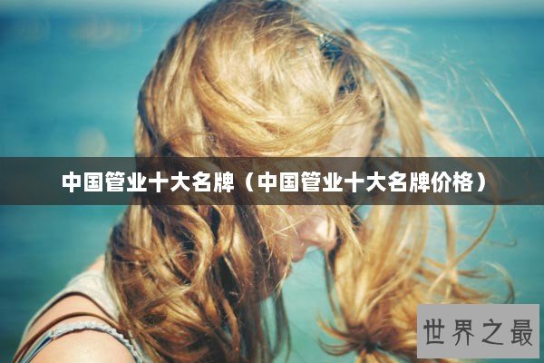中国管业十大名牌（中国管业十大名牌价格）
