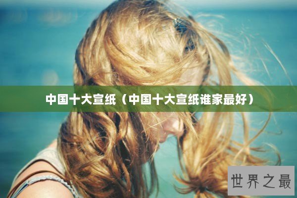 中国十大宣纸（中国十大宣纸谁家最好）