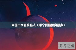 中国十大狐臭名人（哪个民族狐臭最多）