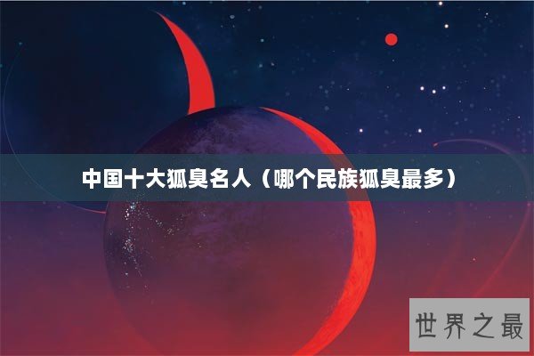 中国十大狐臭名人（哪个民族狐臭最多）