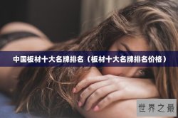 中国板材十大名牌排名（板材十大名牌排名价格）