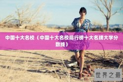 中国十大名校（中国十大名校排行榜十大名牌大学分数线）