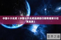 中国十大化肥（中国十大化肥品牌排行榜有哪家川石黄龙弄）