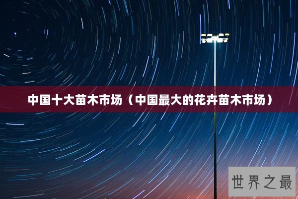 中国十大苗木市场（中国最大的花卉苗木市场）