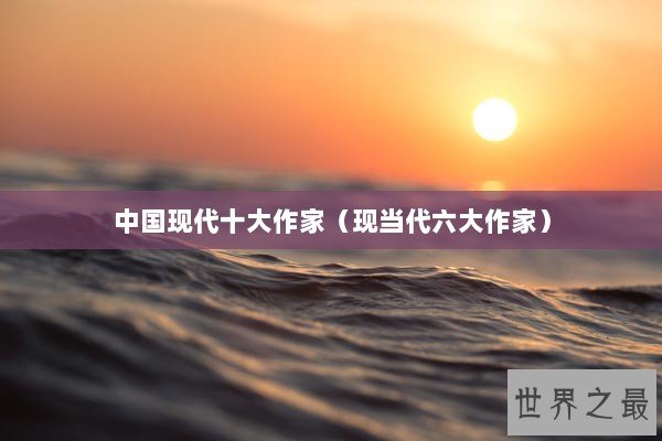 中国现代十大作家（现当代六大作家）