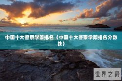 中国十大警察学院排名（中国十大警察学院排名分数线）