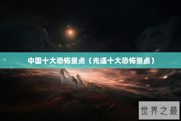 中国十大恐怖景点（光遇十大恐怖景点）