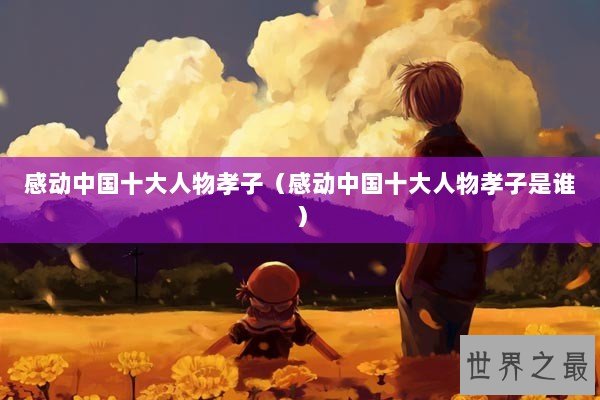 感动中国十大人物孝子(感动中国十大人物孝子是谁) 感动中国十大人物孝子(感动中国十大人物孝子是谁)