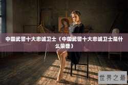 中国武警十大忠诚卫士（中国武警十大忠诚卫士是什么荣誉）