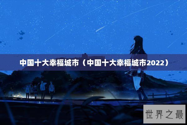 中国十大幸福城市(中国十大幸福城市2022) 中国十大幸福城市(中国十大幸福城市2022)