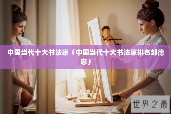 中国当代十大书法家（中国当代十大书法家排名邹德忠）
