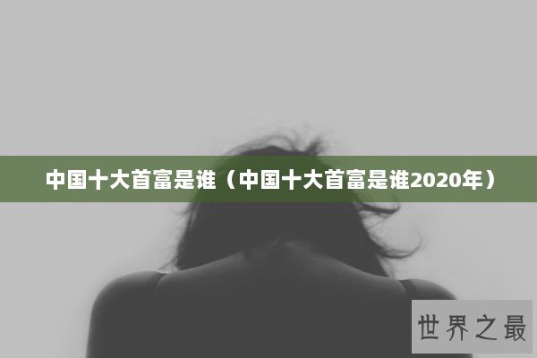 中国十大首富是谁（中国十大首富是谁2020年）
