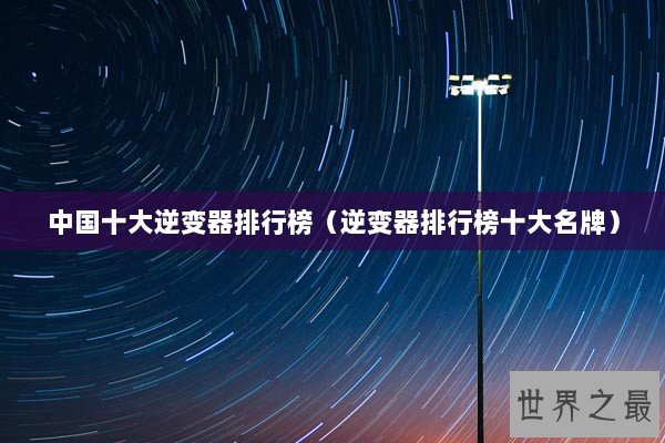 中国十大逆变器排行榜（逆变器排行榜十大名牌）