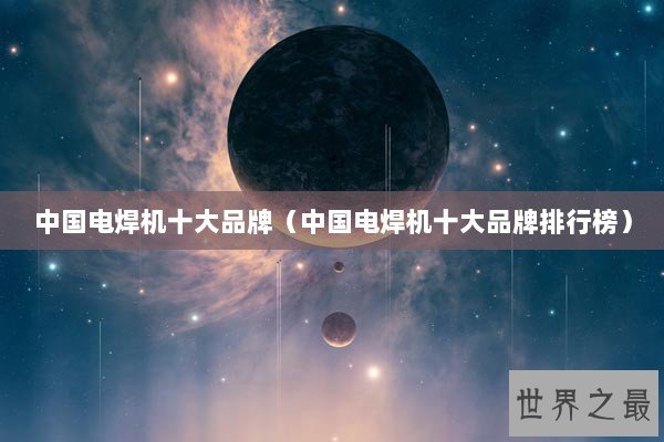 中国电焊机十大品牌（中国电焊机十大品牌排行榜）