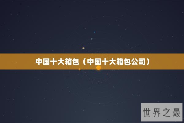 中国十大箱包(中国十大箱包公司) 中国十大箱包(中国十大箱包公司)