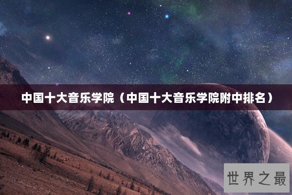 中国十大音乐学院（中国十大音乐学院附中排名）