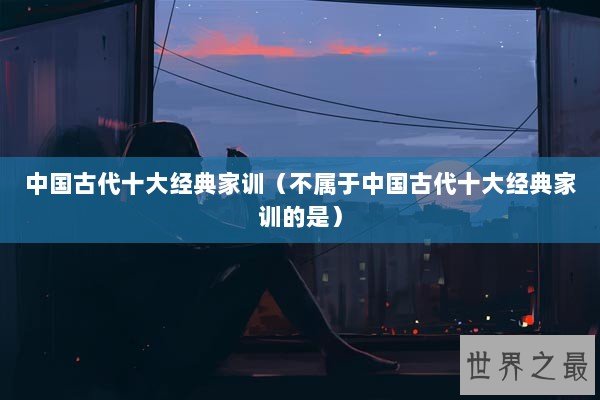 中国古代十大经典家训（不属于中国古代十大经典家训的是）