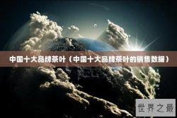 中国十大品牌茶叶（中国十大品牌茶叶的销售数据）
