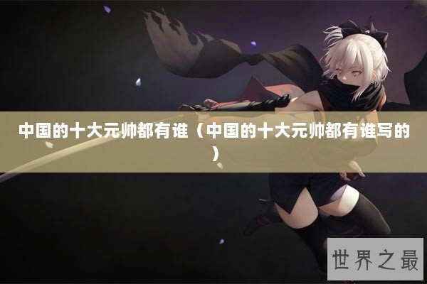 中国的十大元帅都有谁（中国的十大元帅都有谁写的）