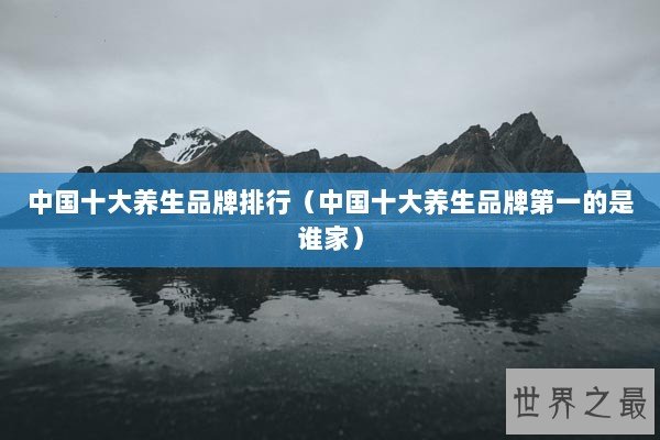 中国十大养生品牌排行（中国十大养生品牌第一的是谁家）