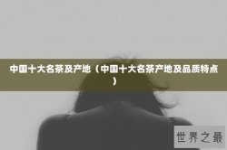 中国十大名茶及产地（中国十大名茶产地及品质特点）